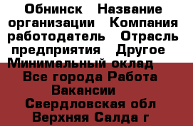 Обнинск › Название организации ­ Компания-работодатель › Отрасль предприятия ­ Другое › Минимальный оклад ­ 1 - Все города Работа » Вакансии   . Свердловская обл.,Верхняя Салда г.